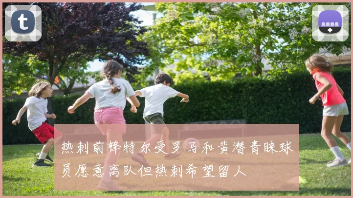 热刺前锋特尔受罗马和黄潜青睐球员愿意离队但热刺希望留人