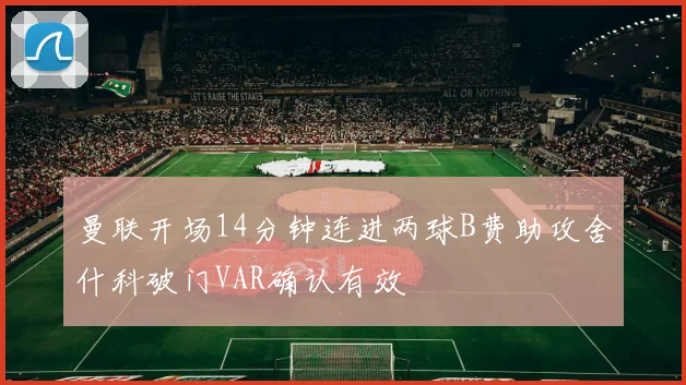 曼联开场14分钟连进两球B费助攻舍什科破门VAR确认有效