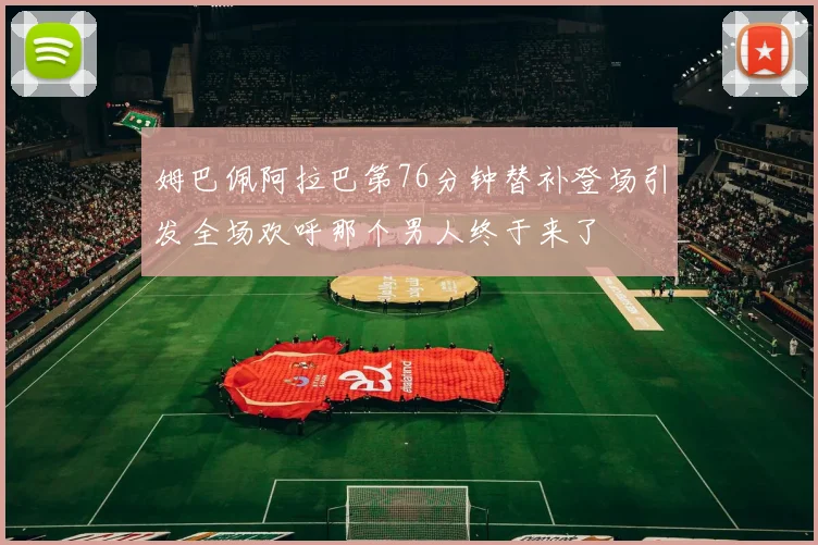 姆巴佩阿拉巴第76分钟替补登场引发全场欢呼那个男人终于来了