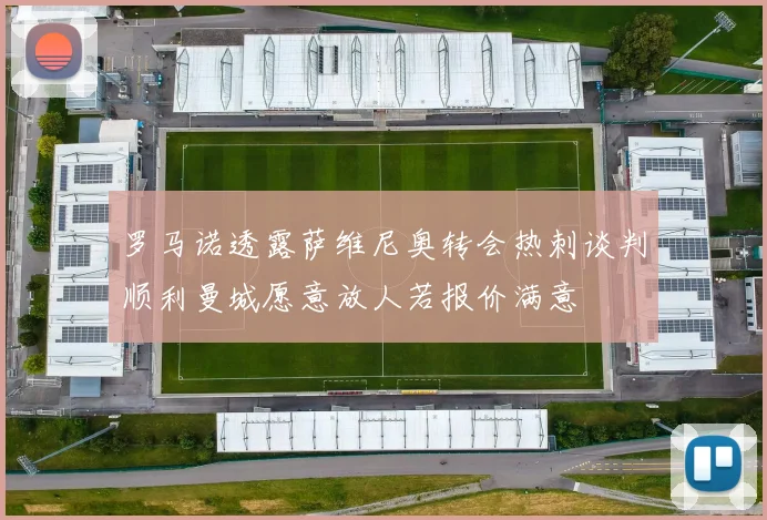 罗马诺透露萨维尼奥转会热刺谈判顺利曼城愿意放人若报价满意