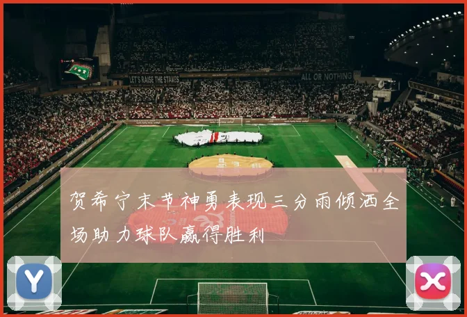 贺希宁末节神勇表现三分雨倾洒全场助力球队赢得胜利