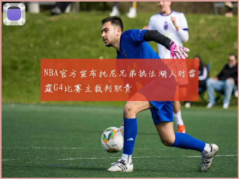NBA官方宣布托尼兄弟执法湖人对雷霆G4比赛主裁判职责