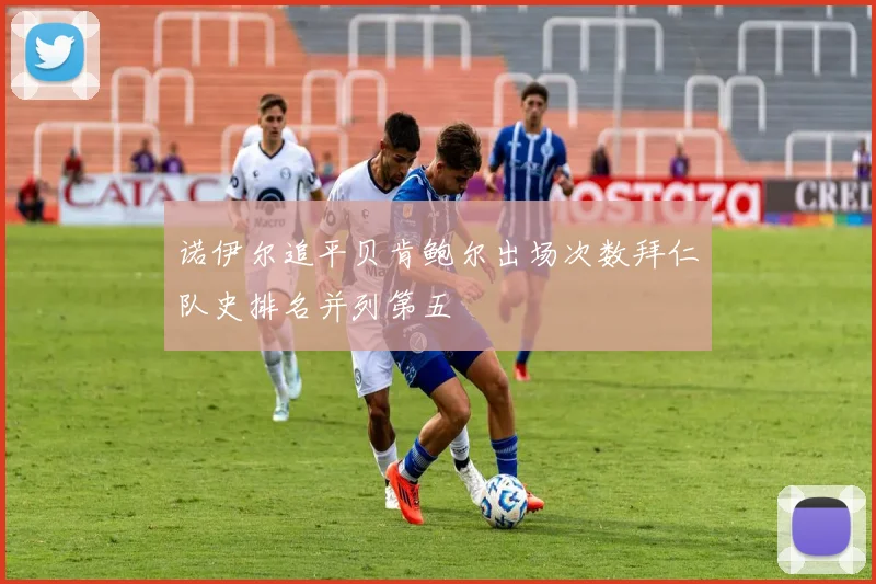 诺伊尔追平贝肯鲍尔出场次数拜仁队史排名并列第五