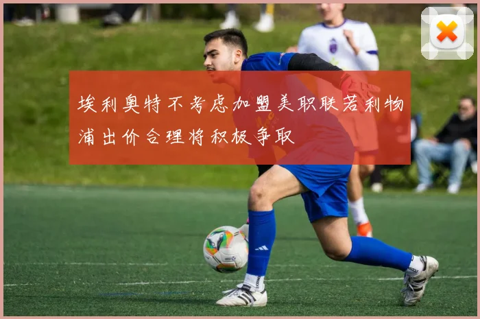 埃利奥特不考虑加盟美职联若利物浦出价合理将积极争取