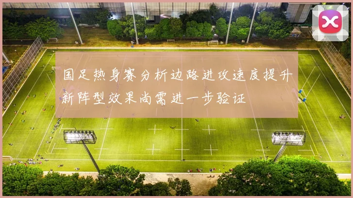国足热身赛分析边路进攻速度提升新阵型效果尚需进一步验证