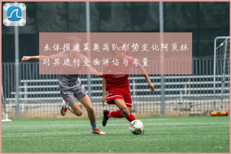 米体报道莱奥离队形势变化阿莫林对其进行全面评估与考量