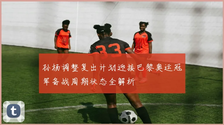 孙杨调整复出计划迎接巴黎奥运冠军备战周期状态全解析