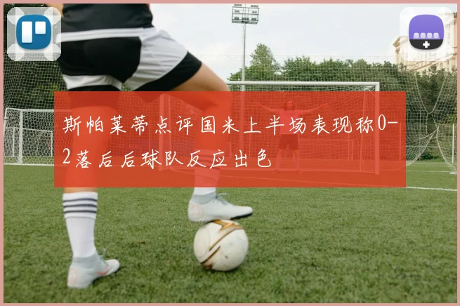 斯帕莱蒂点评国米上半场表现称0-2落后后球队反应出色